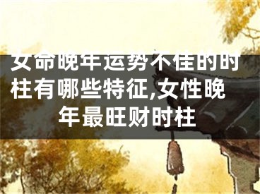 女命晚年运势不佳的时柱有哪些特征,女性晚年最旺财时柱