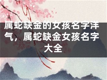 属蛇缺金的女孩名字洋气，属蛇缺金女孩名字大全