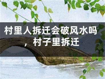 村里人拆迁会破风水吗，村子里拆迁