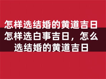 怎样选结婚的黄道吉日怎样选白事吉日，怎么选结婚的黄道吉日