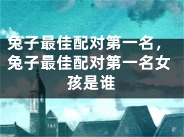 兔子最佳配对第一名,兔子最佳配对第一名女孩是谁