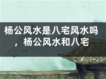 杨公风水是八宅风水吗，杨公风水和八宅