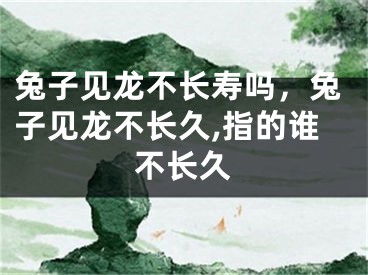 兔子见龙不长寿吗，兔子见龙不长久,指的谁不长久