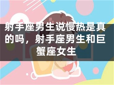射手座男生说慢热是真的吗，射手座男生和巨蟹座女生