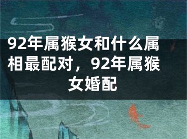 92年属猴女和什么属相最配对,92年属猴女婚配
