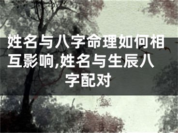 姓名与八字命理如何相互影响,姓名与生辰八字配对
