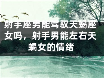射手座男能驾驭天蝎座女吗，射手男能左右天蝎女的情绪