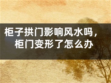 柜子拱门影响风水吗，柜门变形了怎么办