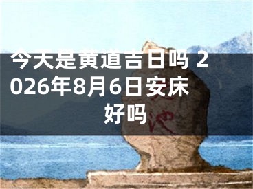 今天是黄道吉日吗 2026年8月6日安床好吗