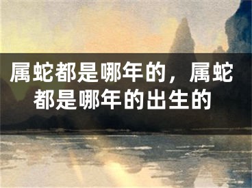 属蛇都是哪年的，属蛇都是哪年的出生的