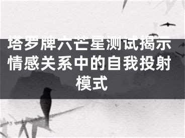 塔罗牌六芒星测试揭示情感关系中的自我投射模式