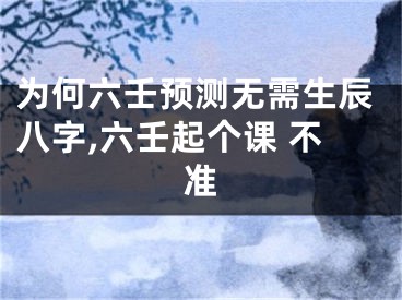 为何六壬预测无需生辰八字,六壬起个课 不准