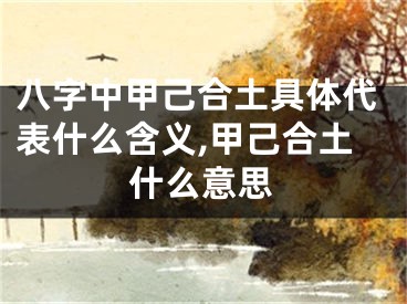 八字中甲己合土具体代表什么含义,甲己合土什么意思