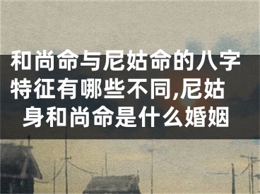和尚命与尼姑命的八字特征有哪些不同,尼姑身和尚命是什么婚姻