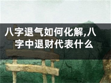八字退气如何化解,八字中退财代表什么