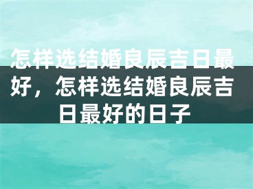 怎样选结婚良辰吉日最好，怎样选结婚良辰吉日最好的日子