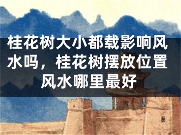 桂花树大小都载影响风水吗，桂花树摆放位置风水哪里最好