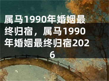 属马1990年婚姻最终归宿，属马1990年婚姻最终归宿2026