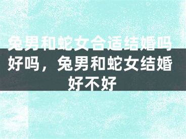兔男和蛇女合适结婚吗好吗，兔男和蛇女结婚好不好