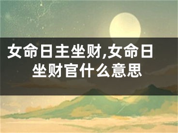 女命日主坐财,女命日坐财官什么意思