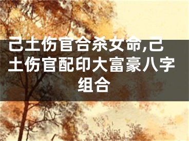 己土伤官合杀女命,己土伤官配印大富豪八字组合