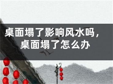 桌面塌了影响风水吗，桌面塌了怎么办