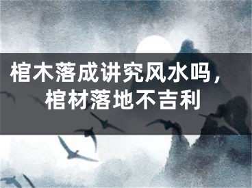 棺木落成讲究风水吗，棺材落地不吉利