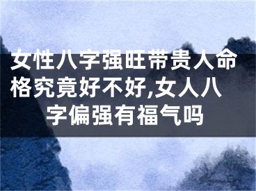 女性八字强旺带贵人命格究竟好不好,女人八字偏强有福气吗