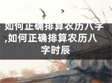 如何正确排算农历八字,如何正确排算农历八字时辰