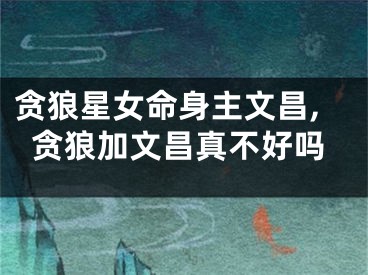 贪狼星女命身主文昌,贪狼加文昌真不好吗