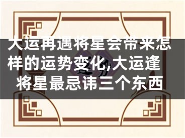 大运再遇将星会带来怎样的运势变化,大运逢将星最忌讳三个东西