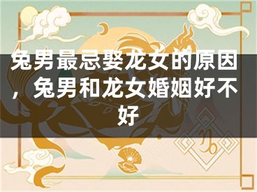 兔男最忌娶龙女的原因，兔男和龙女婚姻好不好