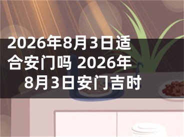 2026年8月3日适合安门吗 2026年8月3日安门吉时
