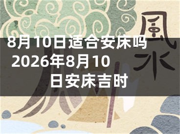 8月10日适合安床吗 2026年8月10日安床吉时