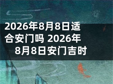 2026年8月8日适合安门吗 2026年8月8日安门吉时