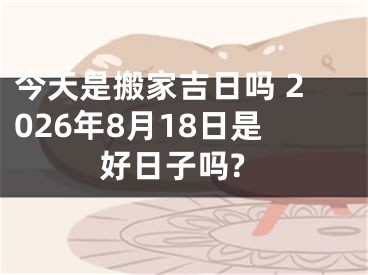 今天是搬家吉日吗 2026年8月18日是好日子吗?
