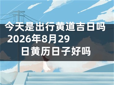 今天是出行黄道吉日吗 2026年8月29日黄历日子好吗