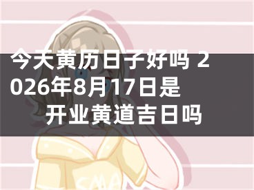 今天黄历日子好吗 2026年8月17日是开业黄道吉日吗