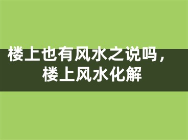 楼上也有风水之说吗,楼上风水化解