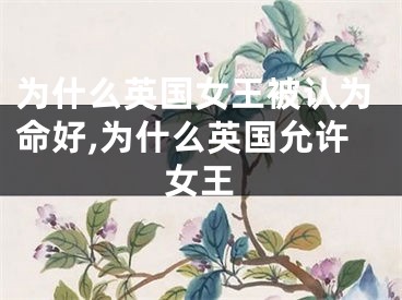 为什么英国女王被认为命好,为什么英国允许女王