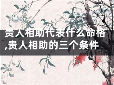 贵人相助代表什么命格,贵人相助的三个条件