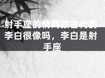 射手座的情商跟古代的李白很像吗，李白是射手座