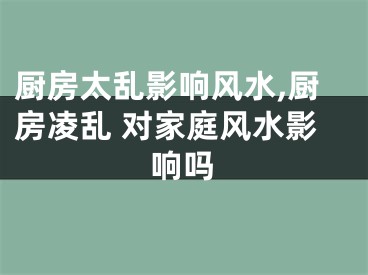 厨房太乱影响风水,厨房凌乱 对家庭风水影响吗