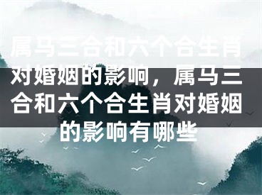 属马三合和六个合生肖对婚姻的影响，属马三合和六个合生肖对婚姻的影响有哪些