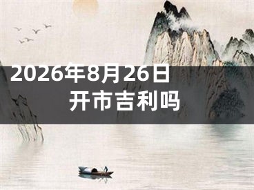 2026年8月26日开市吉利吗