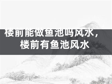 楼前能做鱼池吗风水，楼前有鱼池风水