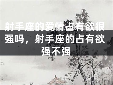 射手座的爱情占有欲很强吗，射手座的占有欲强不强