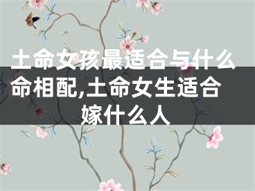 土命女孩最适合与什么命相配,土命女生适合嫁什么人