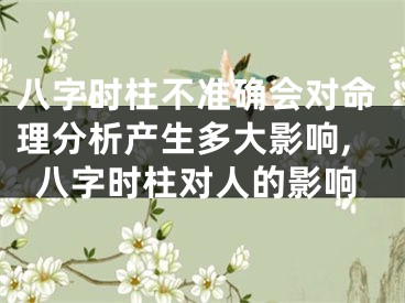 八字时柱不准确会对命理分析产生多大影响,八字时柱对人的影响
