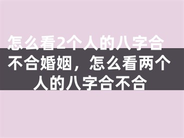 怎么看2个人的八字合不合婚姻，怎么看两个人的八字合不合
